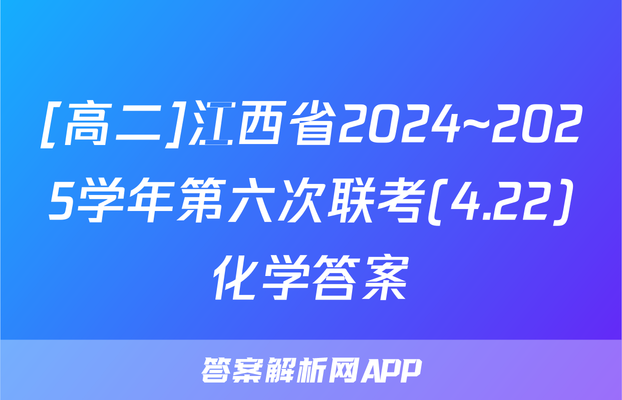 [高二]江西省2024~2025学年第六次联考(4.22)化学答案