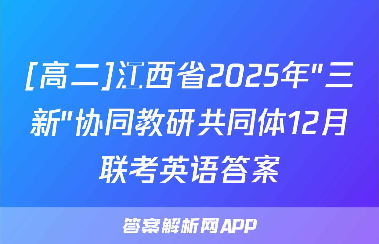 [高二]江西省2025年"三新"协同教研共同体12月联考英语答案