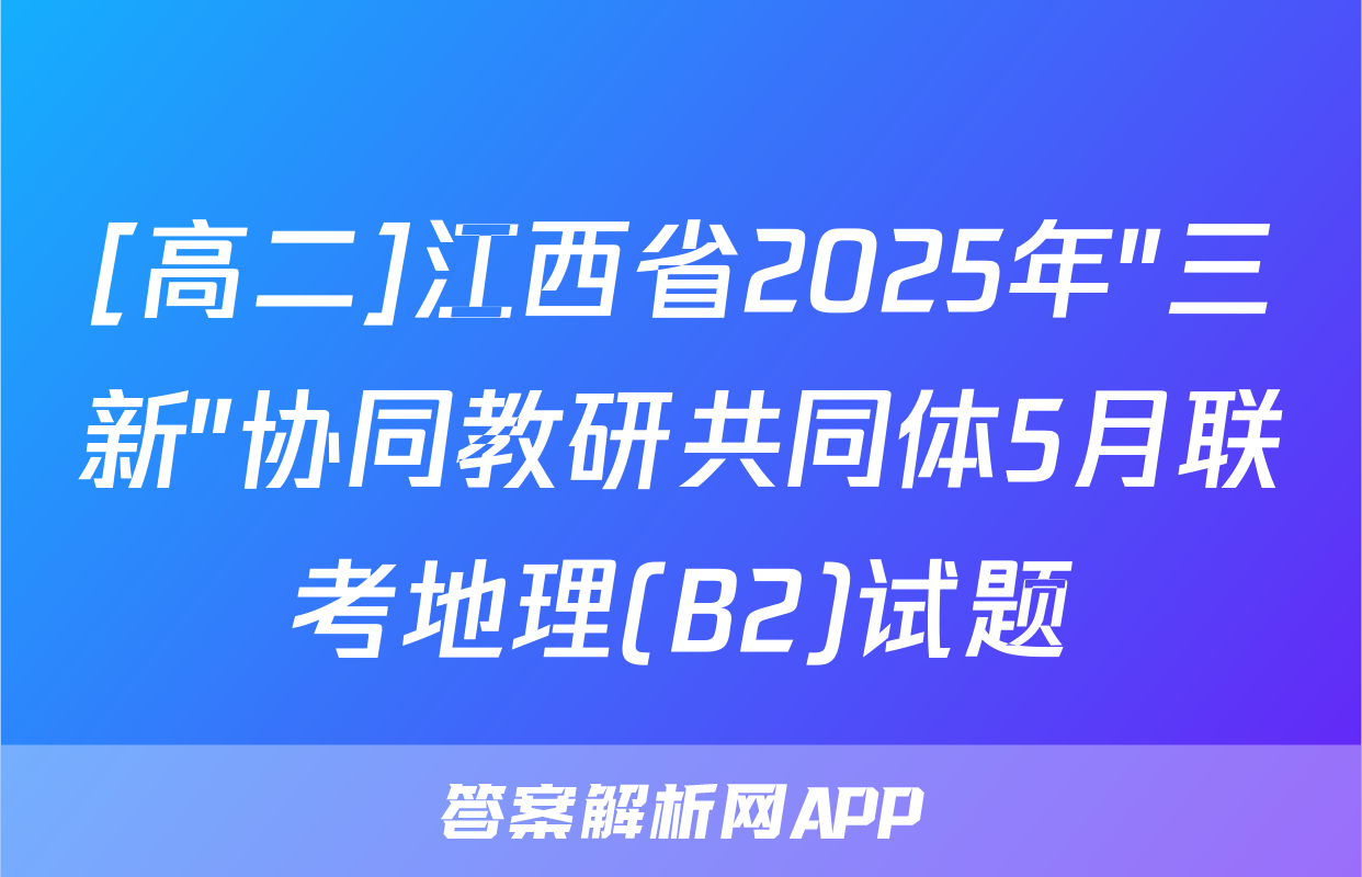 [高二]江西省2025年"三新"协同教研共同体5月联考地理(B2)试题