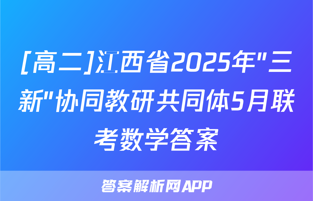 [高二]江西省2025年"三新"协同教研共同体5月联考数学答案