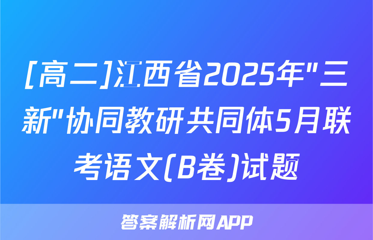 [高二]江西省2025年"三新"协同教研共同体5月联考语文(B卷)试题