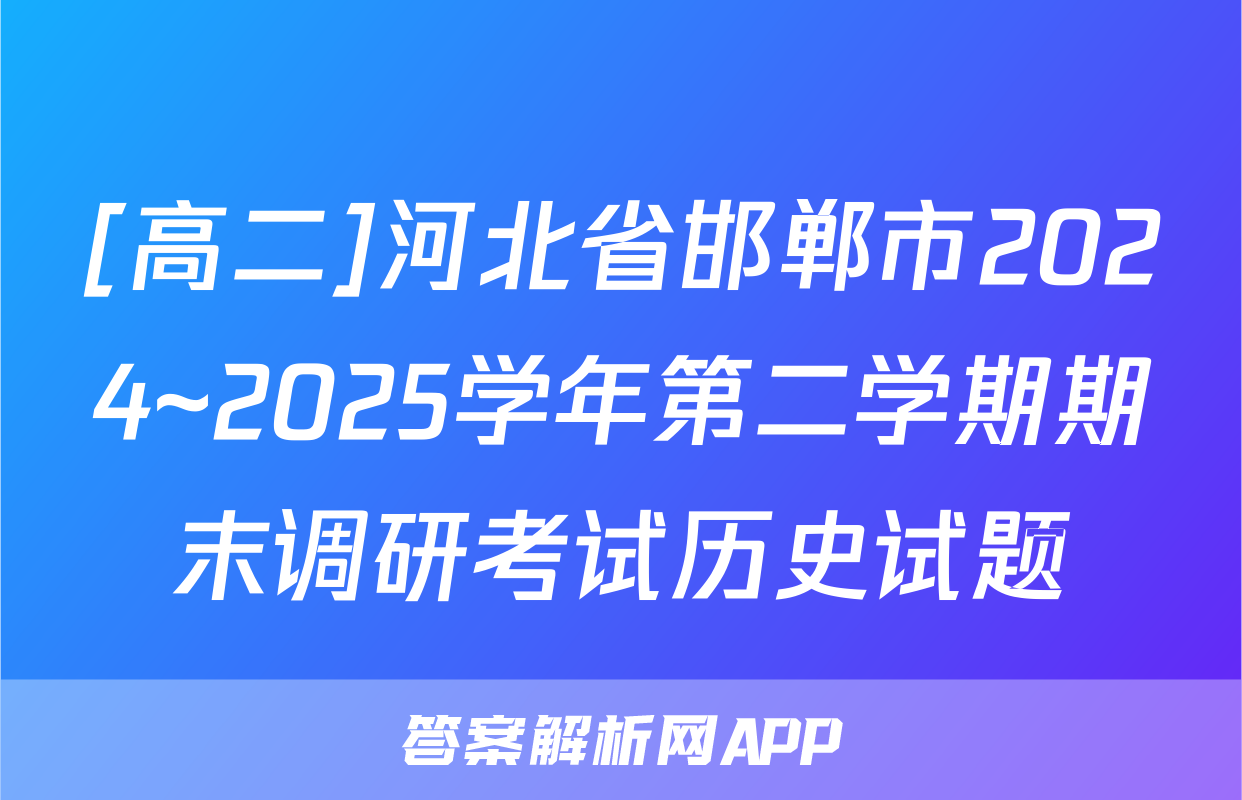 [高二]河北省邯郸市2024~2025学年第二学期期末调研考试历史试题