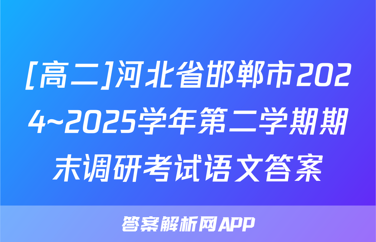 [高二]河北省邯郸市2024~2025学年第二学期期末调研考试语文答案