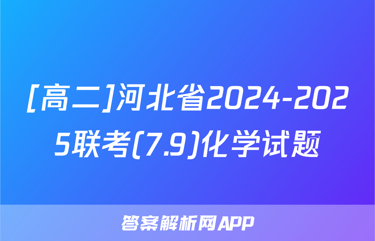 [高二]河北省2024-2025联考(7.9)化学试题