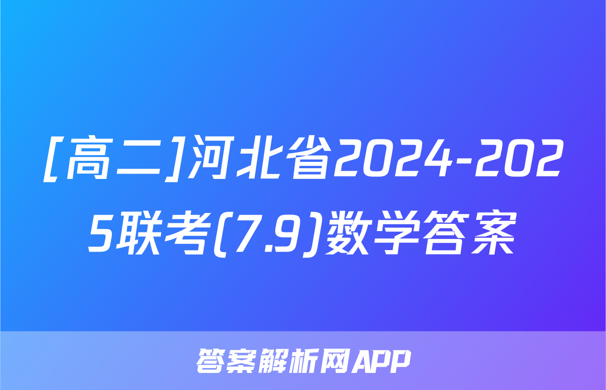[高二]河北省2024-2025联考(7.9)数学答案