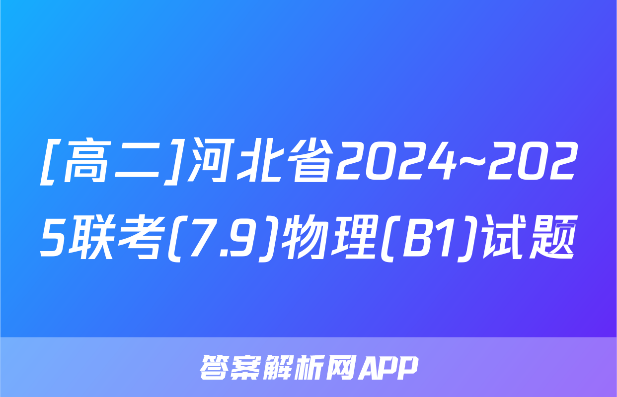 [高二]河北省2024~2025联考(7.9)物理(B1)试题