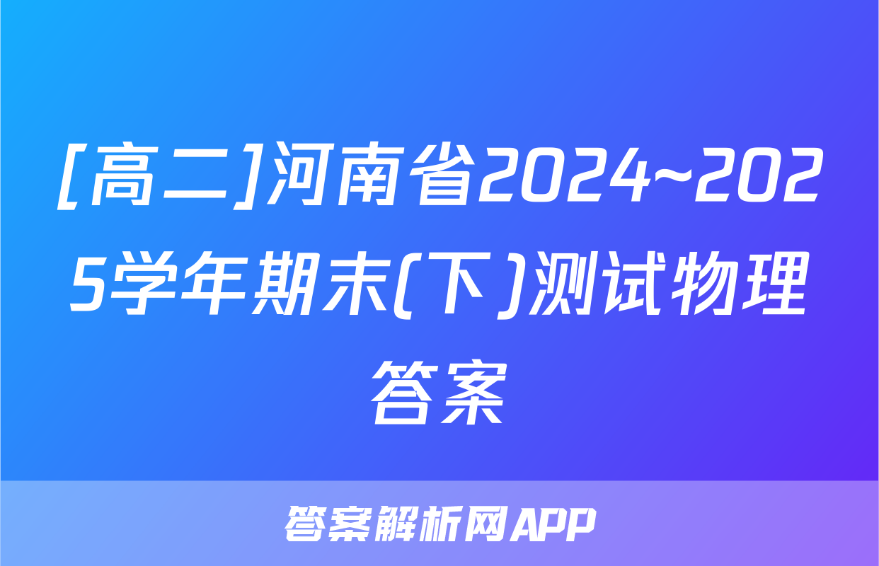 [高二]河南省2024~2025学年期末(下)测试物理答案