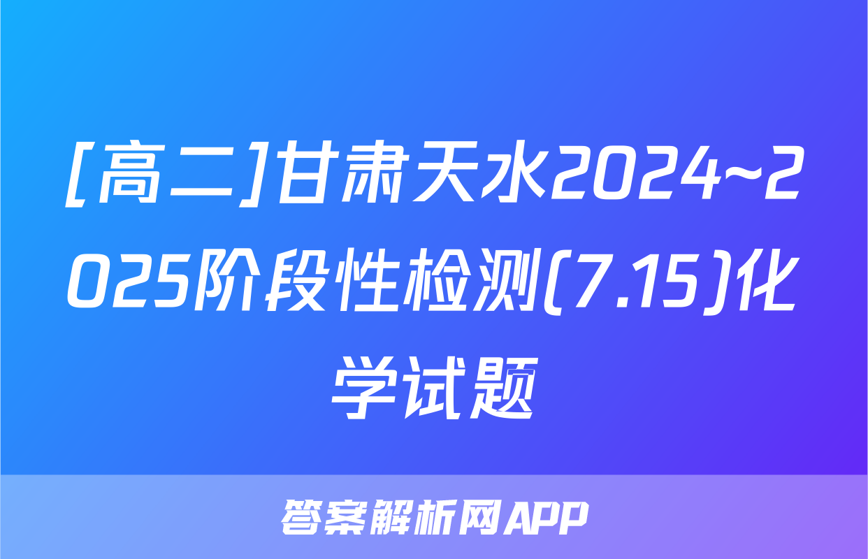 [高二]甘肃天水2024~2025阶段性检测(7.15)化学试题