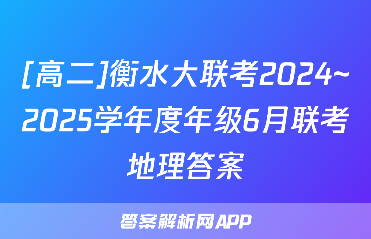 [高二]衡水大联考2024~2025学年度年级6月联考地理答案