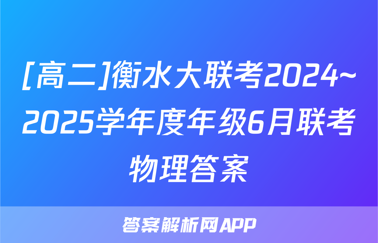 [高二]衡水大联考2024~2025学年度年级6月联考物理答案