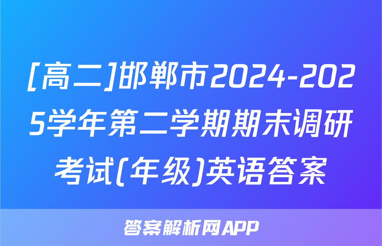 [高二]邯郸市2024-2025学年第二学期期末调研考试(年级)英语答案