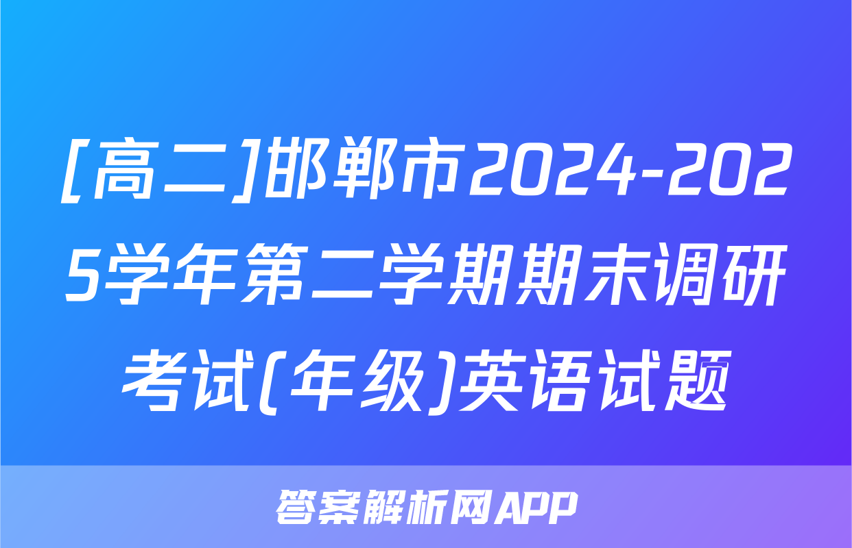 [高二]邯郸市2024-2025学年第二学期期末调研考试(年级)英语试题