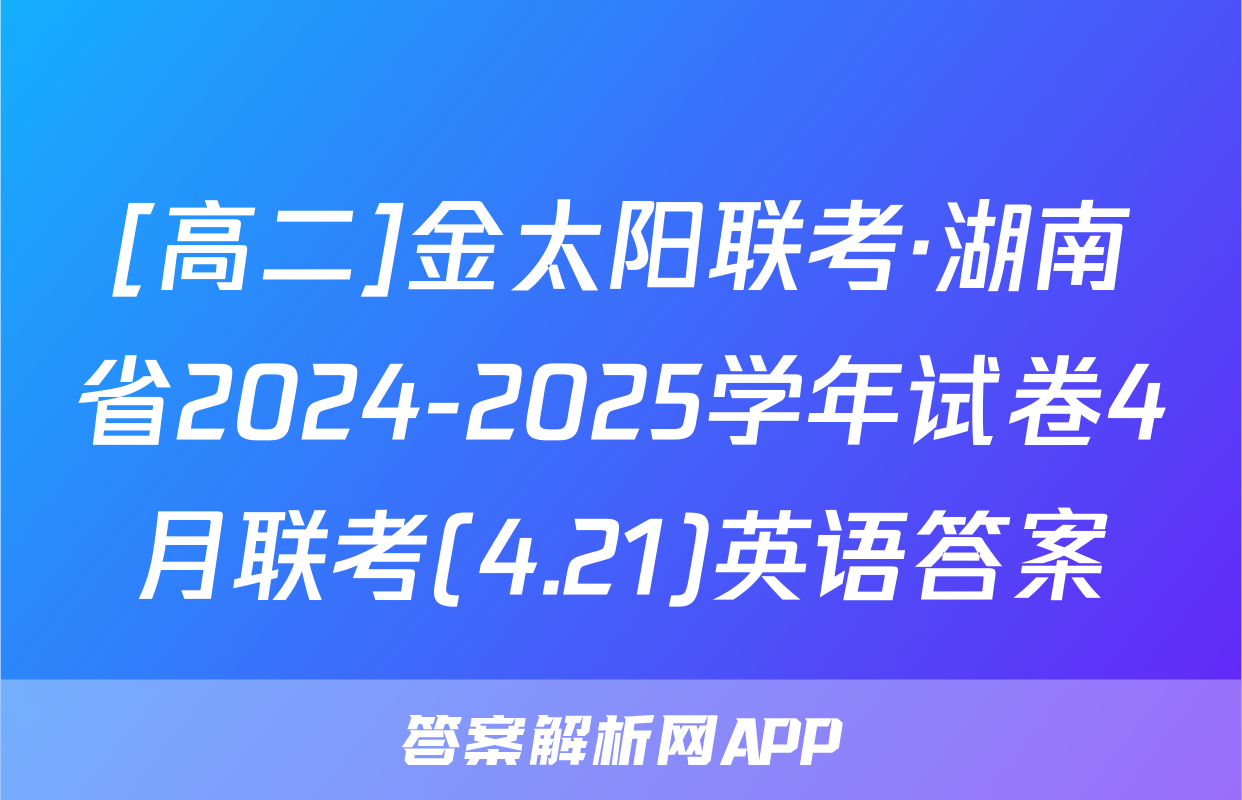 [高二]金太阳联考·湖南省2024-2025学年试卷4月联考(4.21)英语答案
