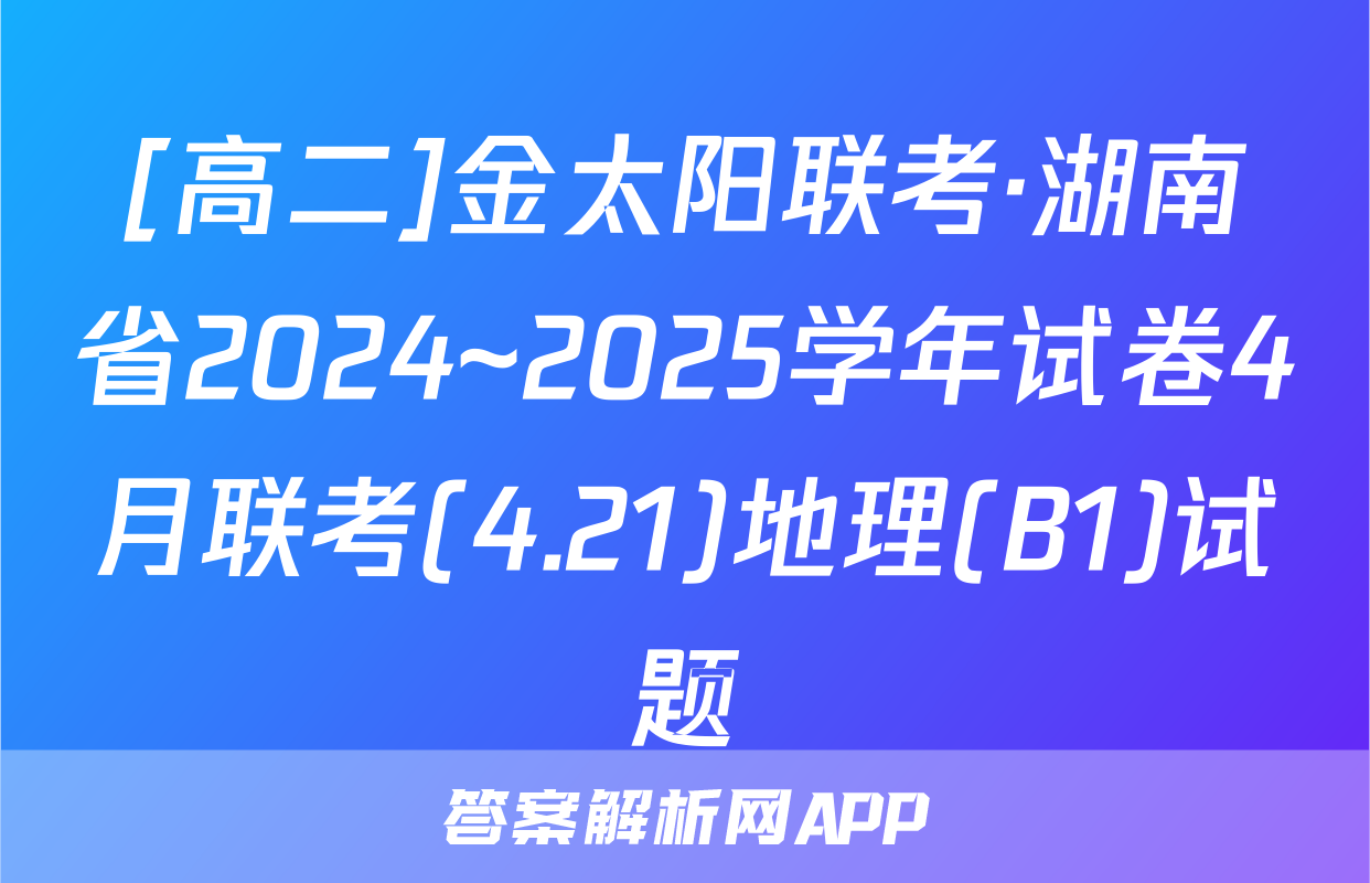 [高二]金太阳联考·湖南省2024~2025学年试卷4月联考(4.21)地理(B1)试题