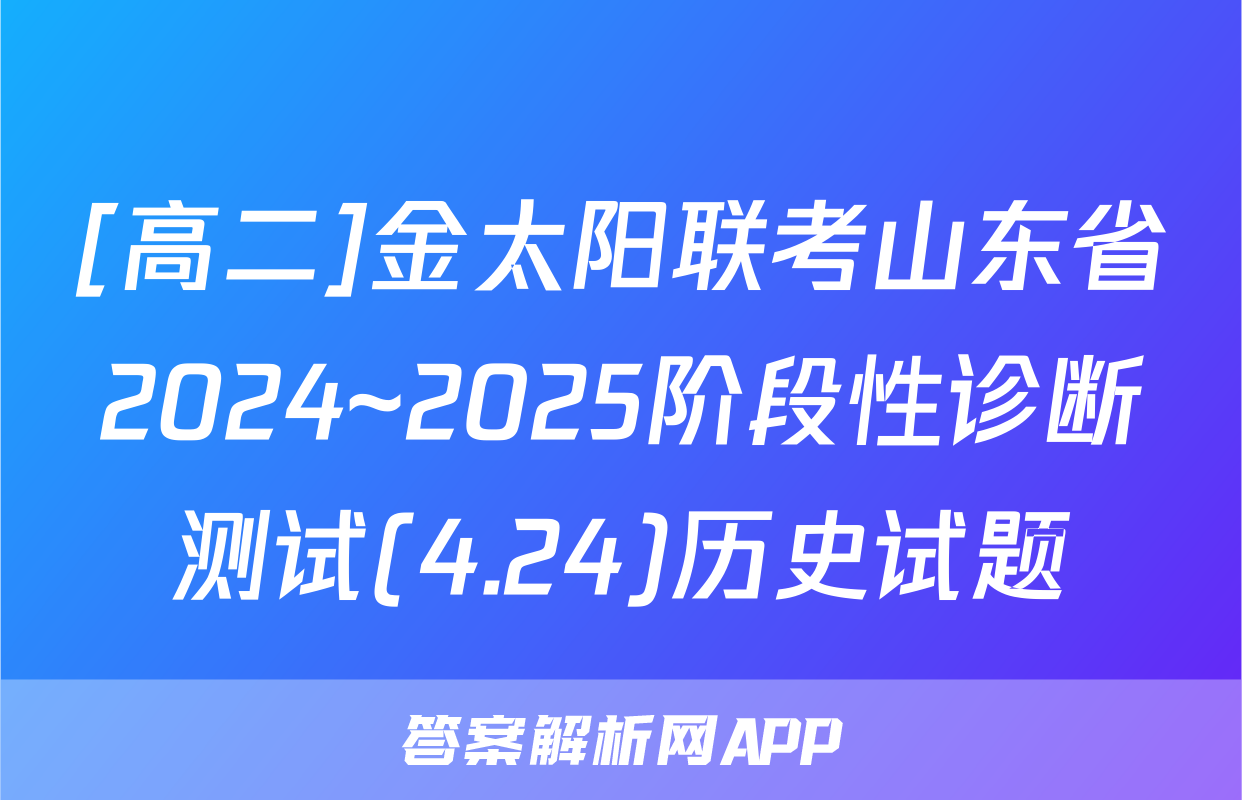 [高二]金太阳联考山东省2024~2025阶段性诊断测试(4.24)历史试题