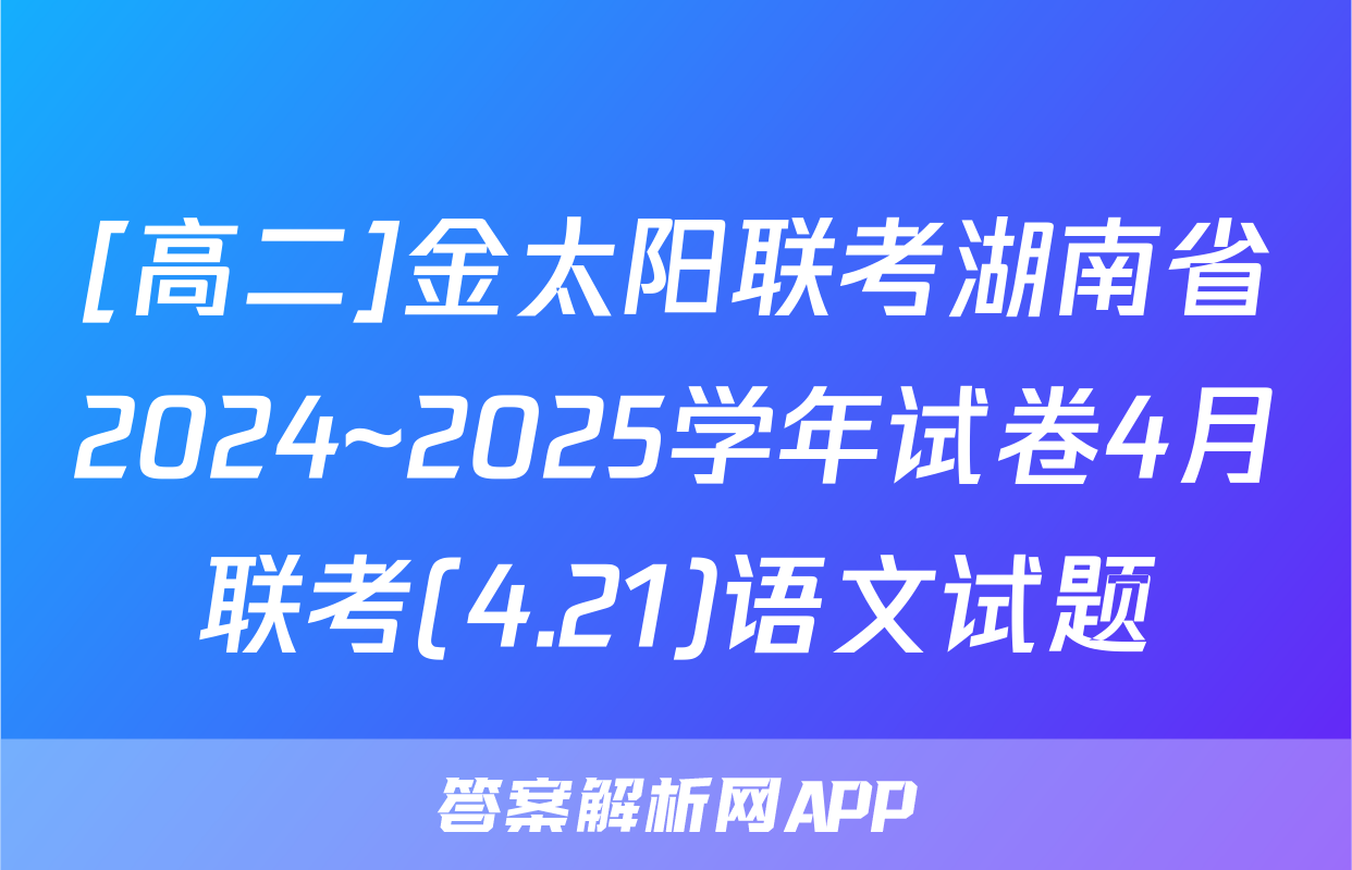 [高二]金太阳联考湖南省2024~2025学年试卷4月联考(4.21)语文试题