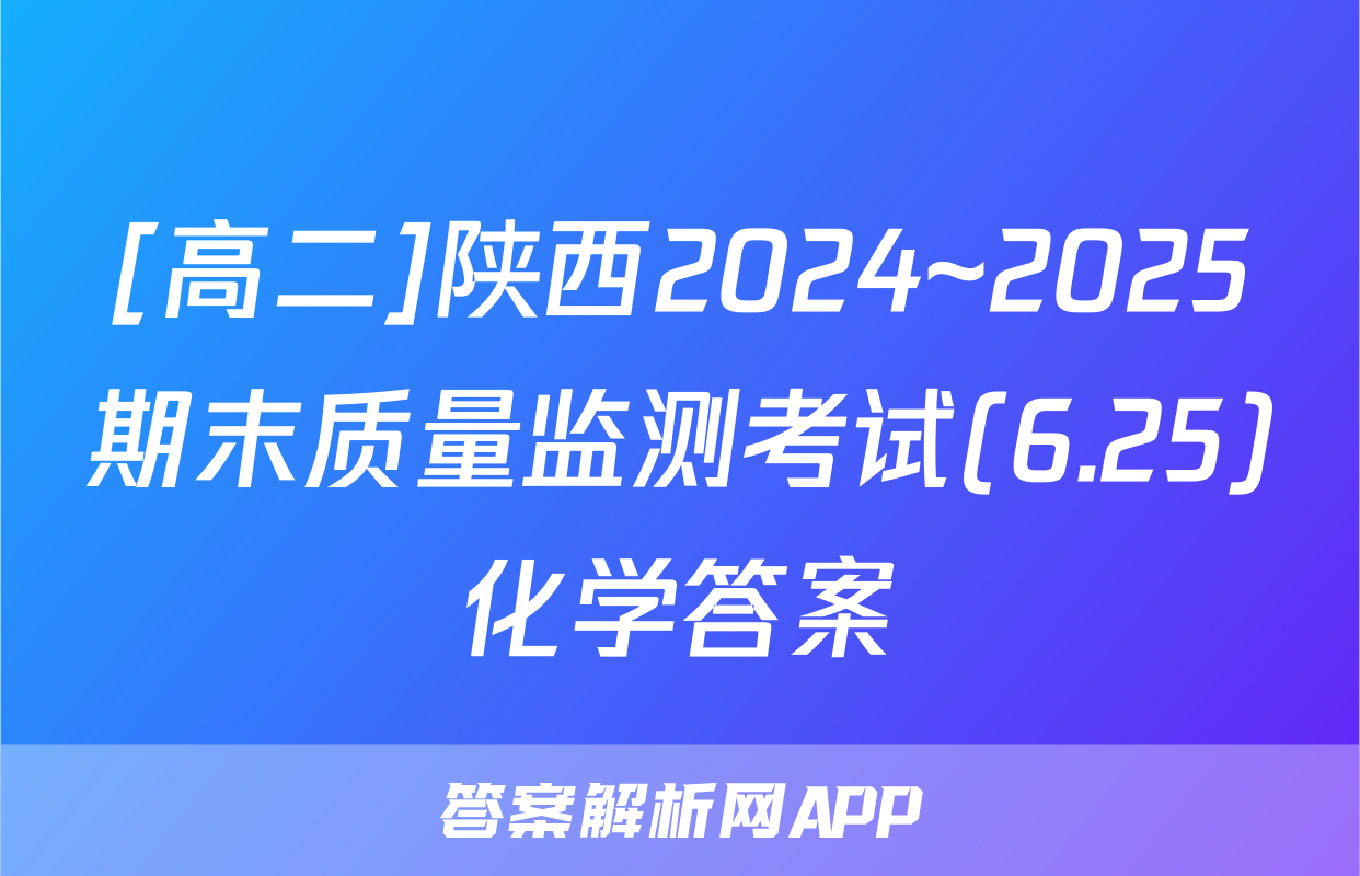 [高二]陕西2024~2025期末质量监测考试(6.25)化学答案