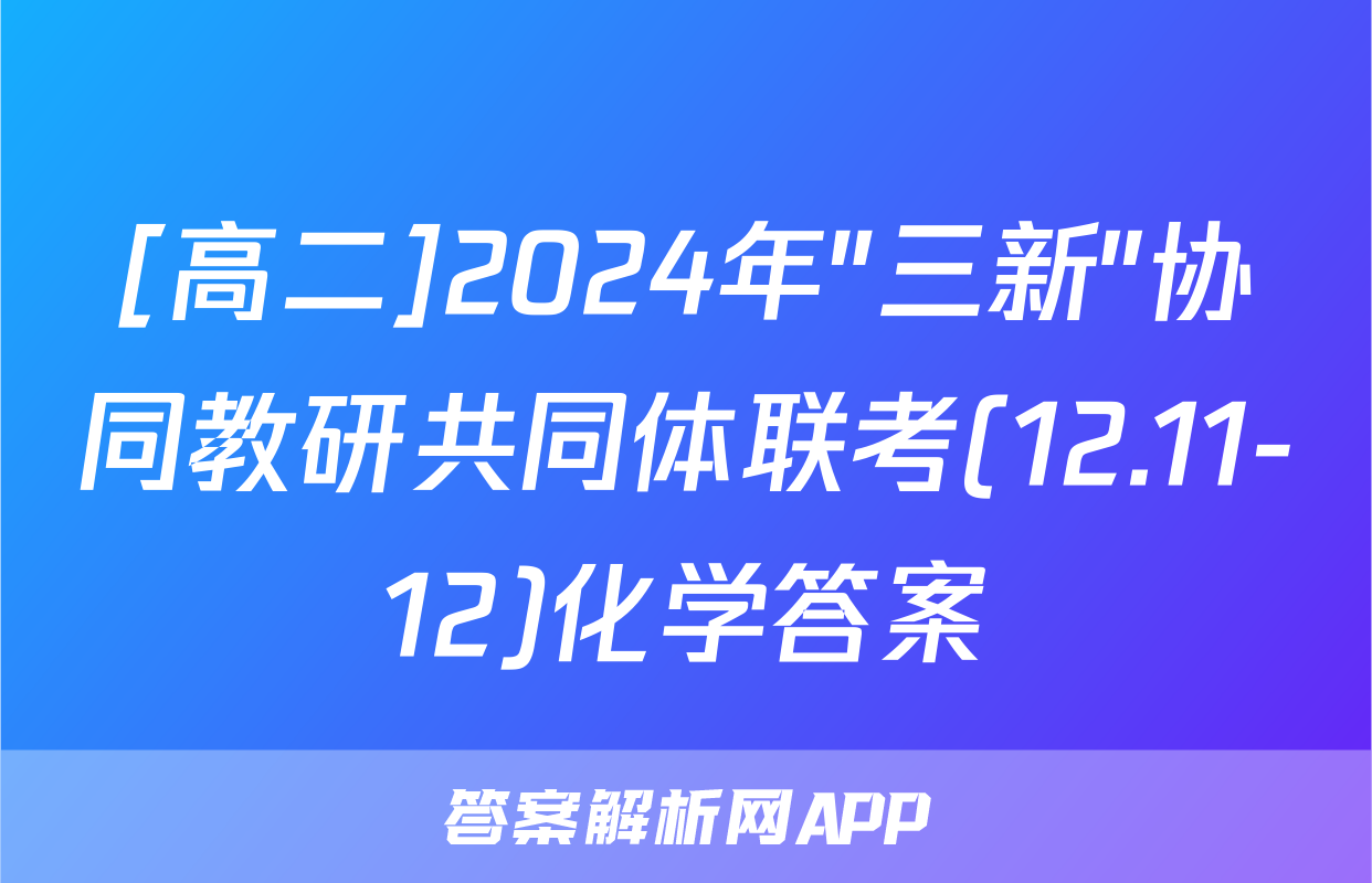[高二]2024年"三新"协同教研共同体联考(12.11-12)化学答案