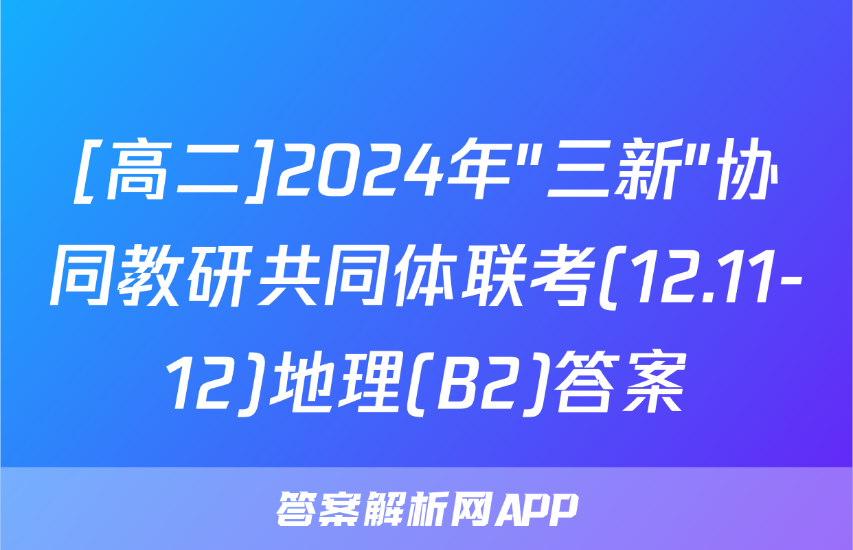 [高二]2024年"三新"协同教研共同体联考(12.11-12)地理(B2)答案