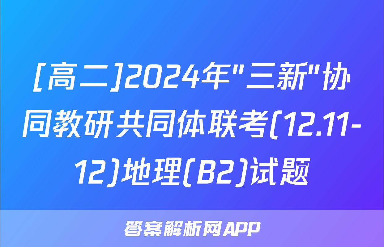[高二]2024年"三新"协同教研共同体联考(12.11-12)地理(B2)试题