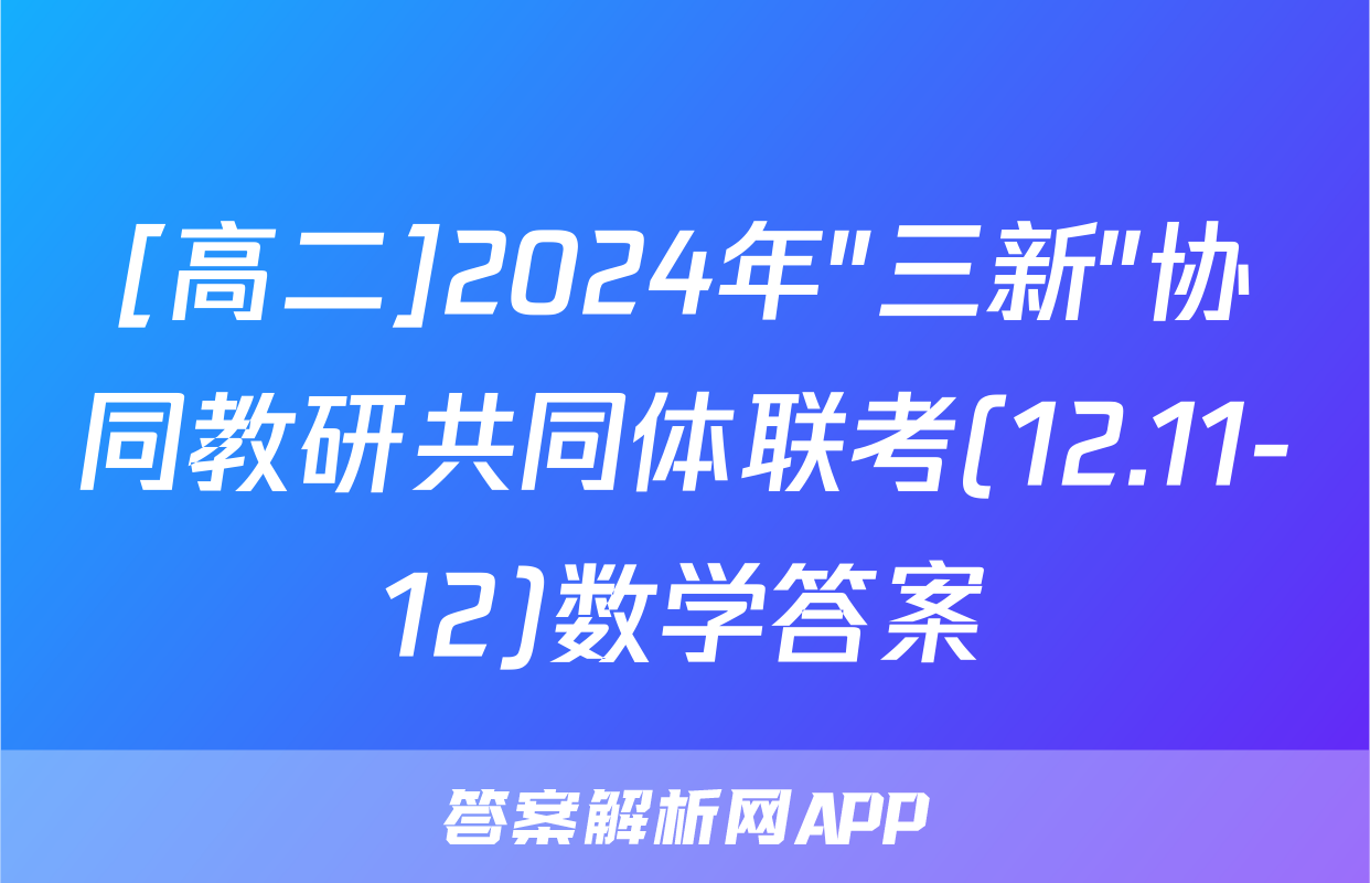 [高二]2024年"三新"协同教研共同体联考(12.11-12)数学答案