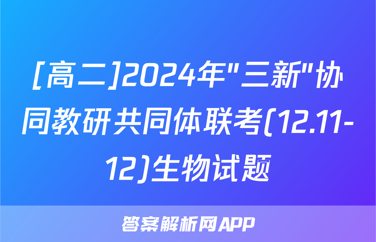 [高二]2024年"三新"协同教研共同体联考(12.11-12)生物试题