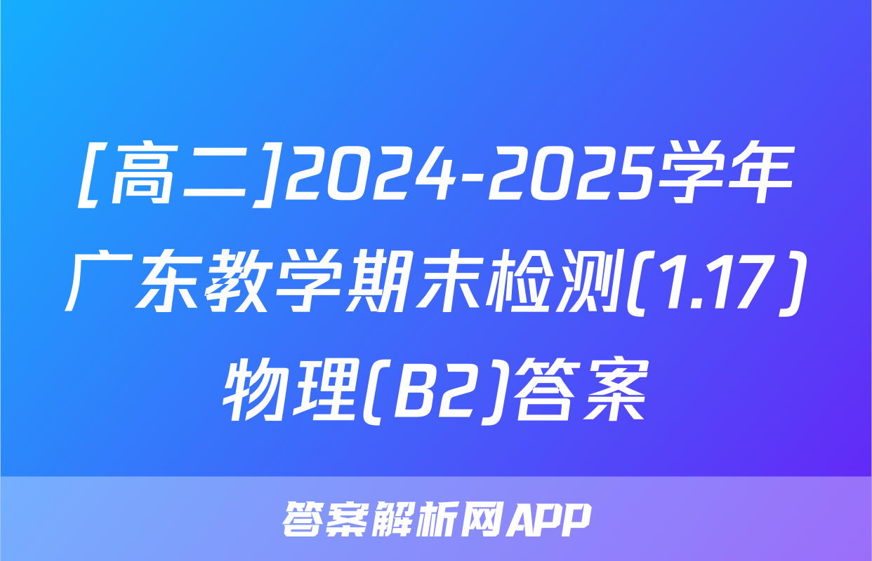 [高二]2024-2025学年广东教学期末检测(1.17)物理(B2)答案