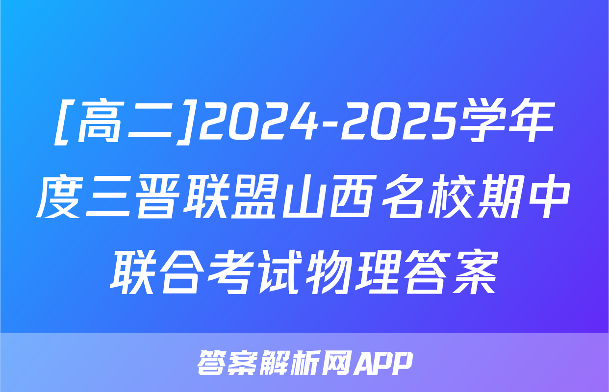 [高二]2024-2025学年度三晋联盟山西名校期中联合考试物理答案
