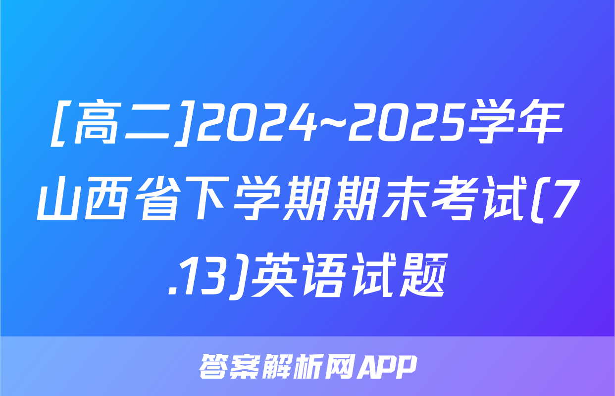 [高二]2024~2025学年山西省下学期期末考试(7.13)英语试题