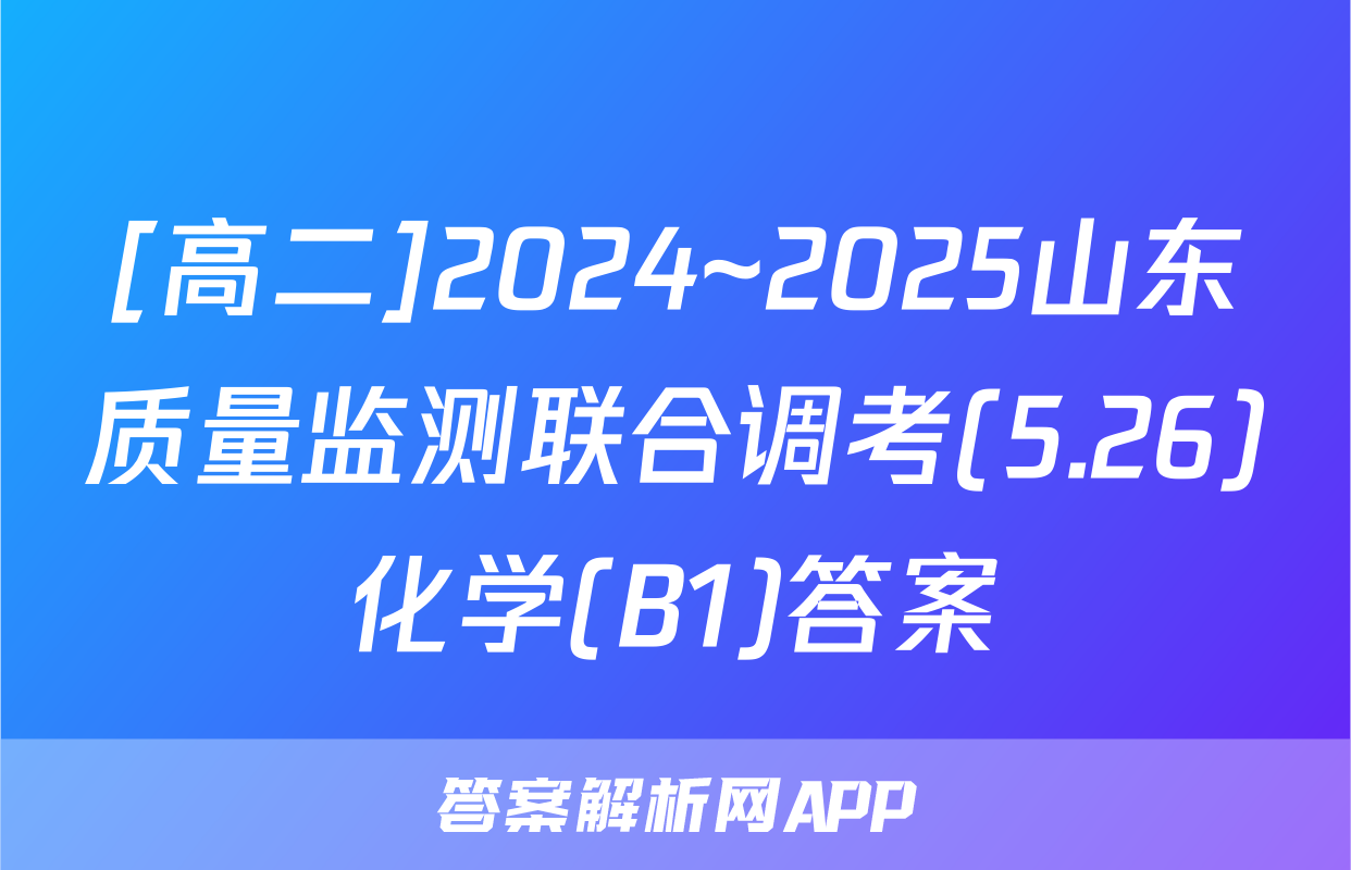 [高二]2024~2025山东质量监测联合调考(5.26)化学(B1)答案