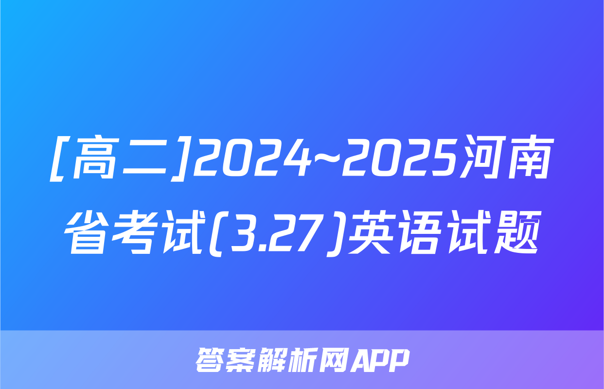 [高二]2024~2025河南省考试(3.27)英语试题