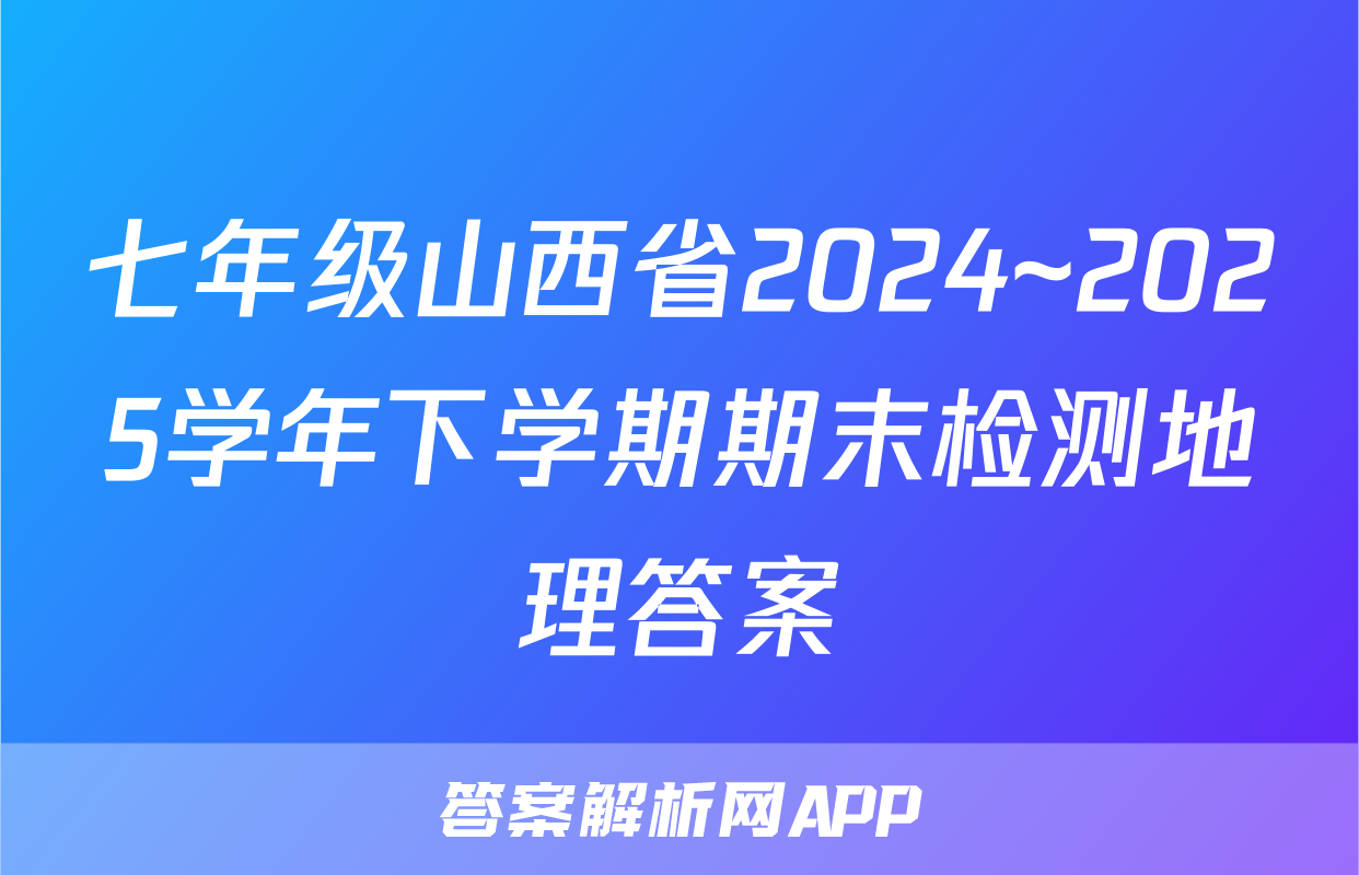 七年级山西省2024~2025学年下学期期末检测地理答案
