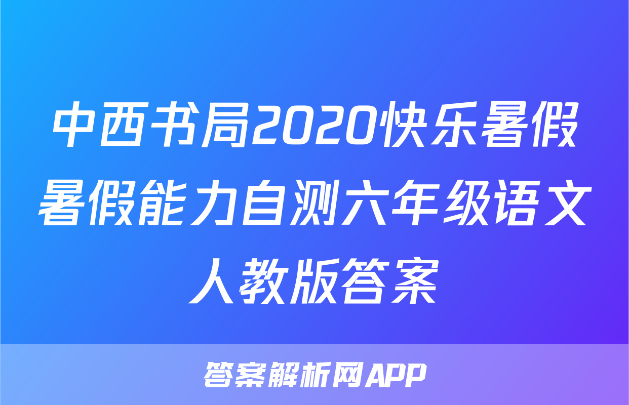 中西书局2020快乐暑假暑假能力自测六年级语文人教版答案