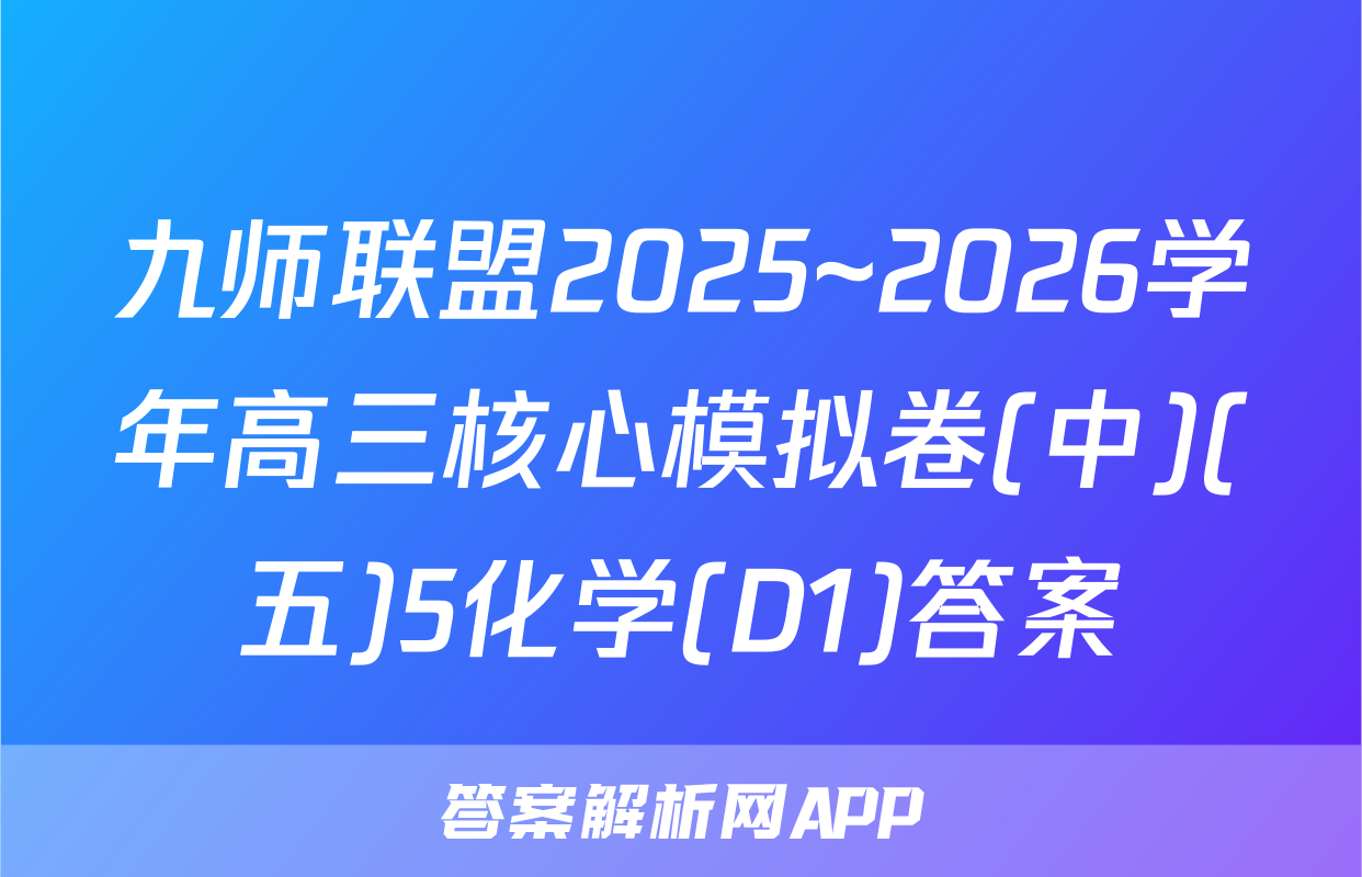 九师联盟2025~2026学年高三核心模拟卷(中)(五)5化学(D1)答案