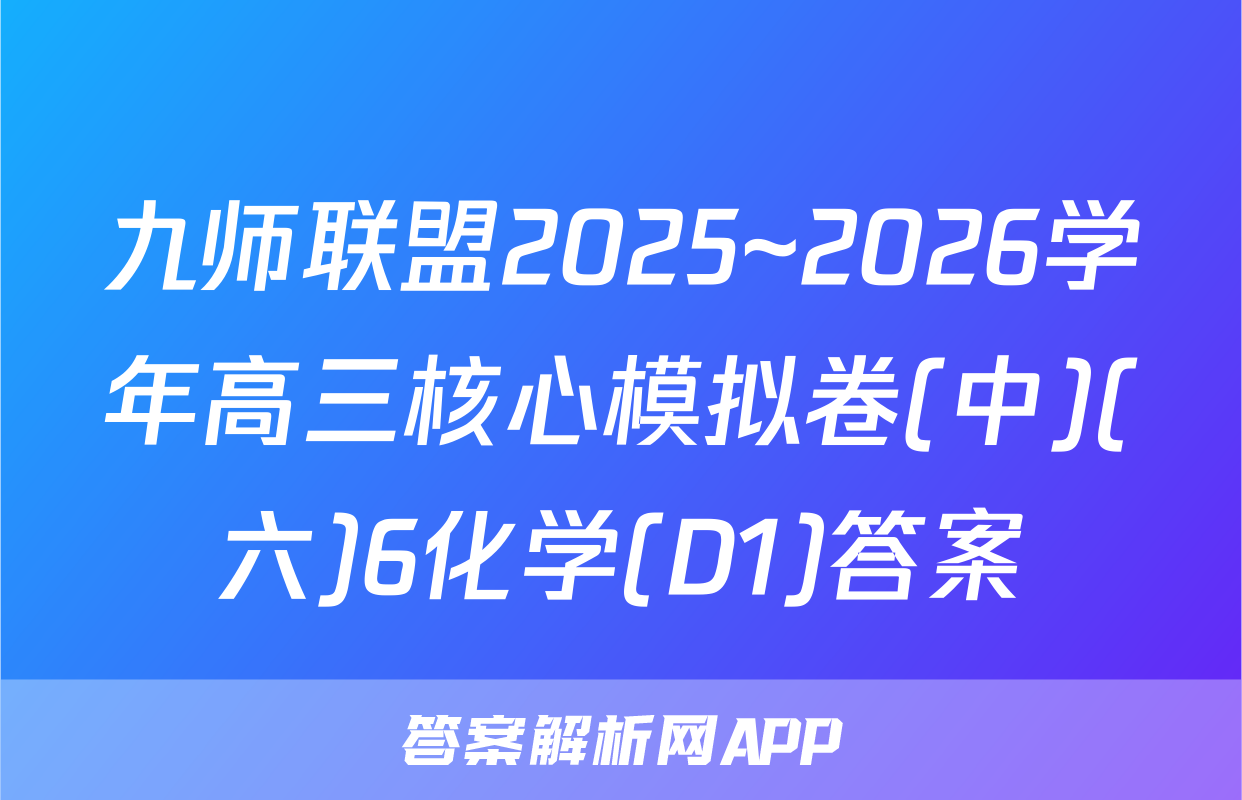九师联盟2025~2026学年高三核心模拟卷(中)(六)6化学(D1)答案