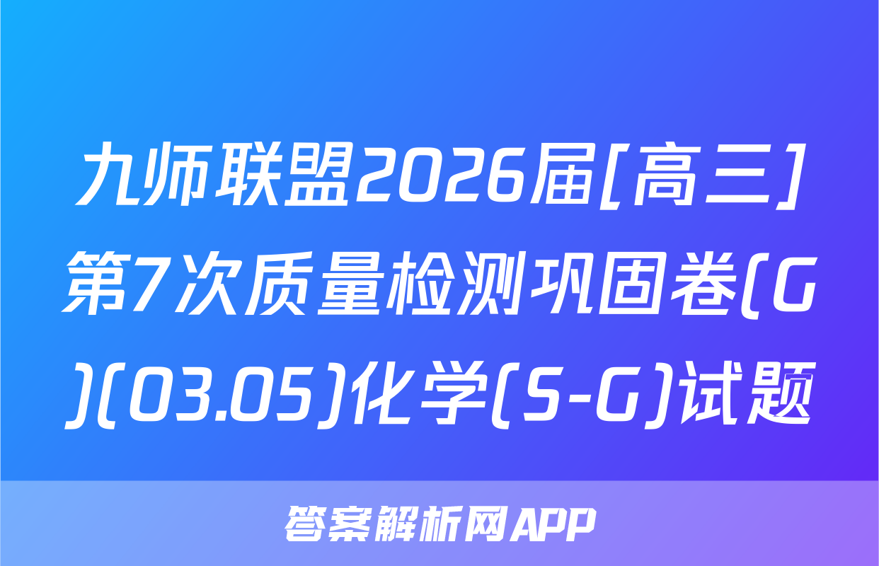 九师联盟2026届[高三]第7次质量检测巩固卷(G)(03.05)化学(S-G)试题