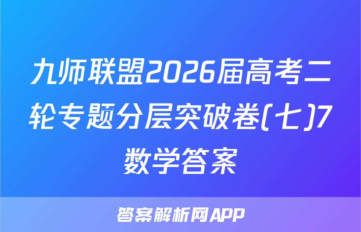 九师联盟2026届高考二轮专题分层突破卷(七)7数学答案