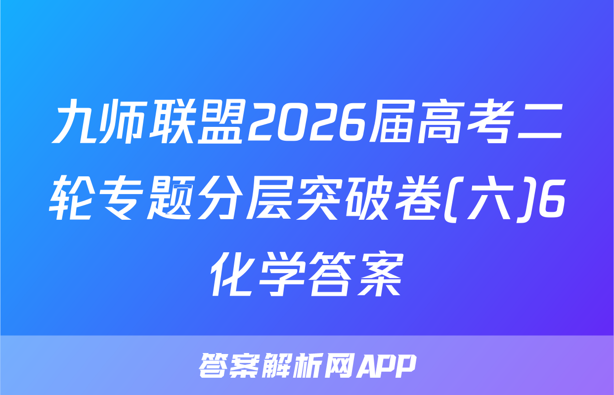 九师联盟2026届高考二轮专题分层突破卷(六)6化学答案