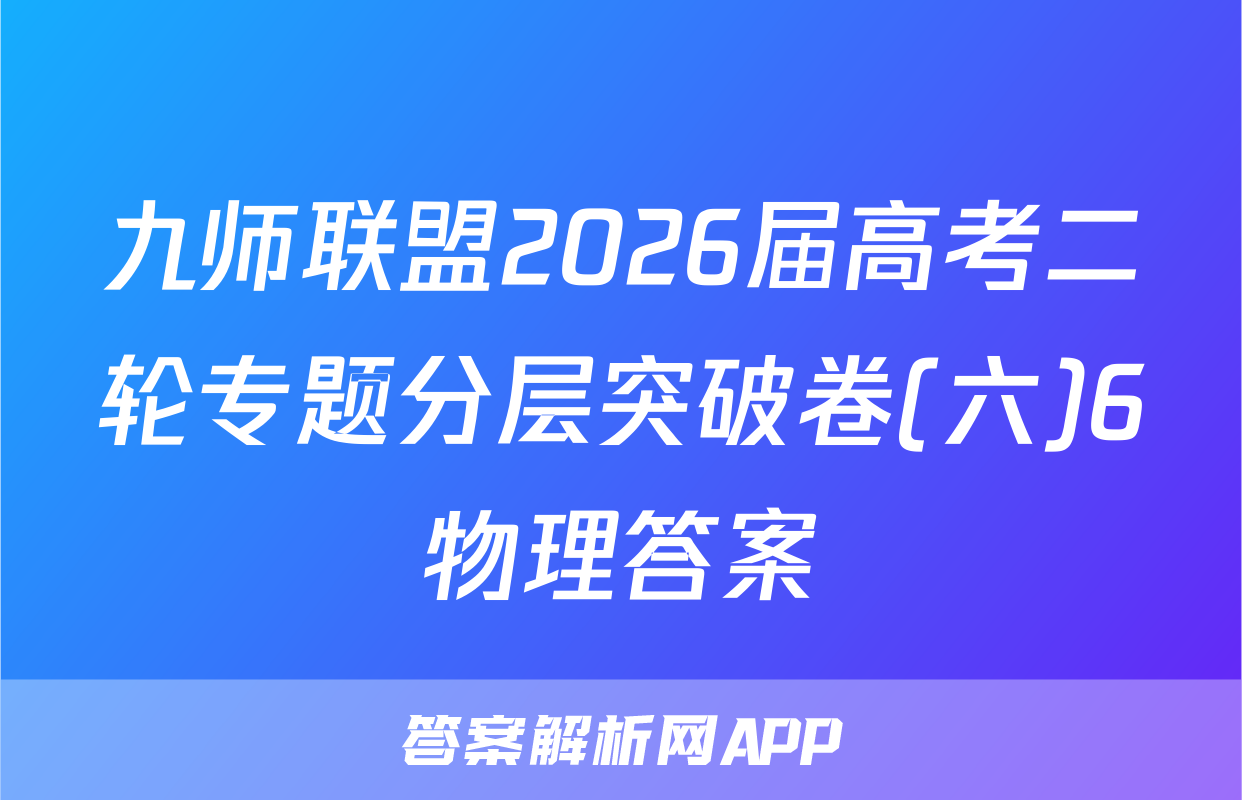 九师联盟2026届高考二轮专题分层突破卷(六)6物理答案