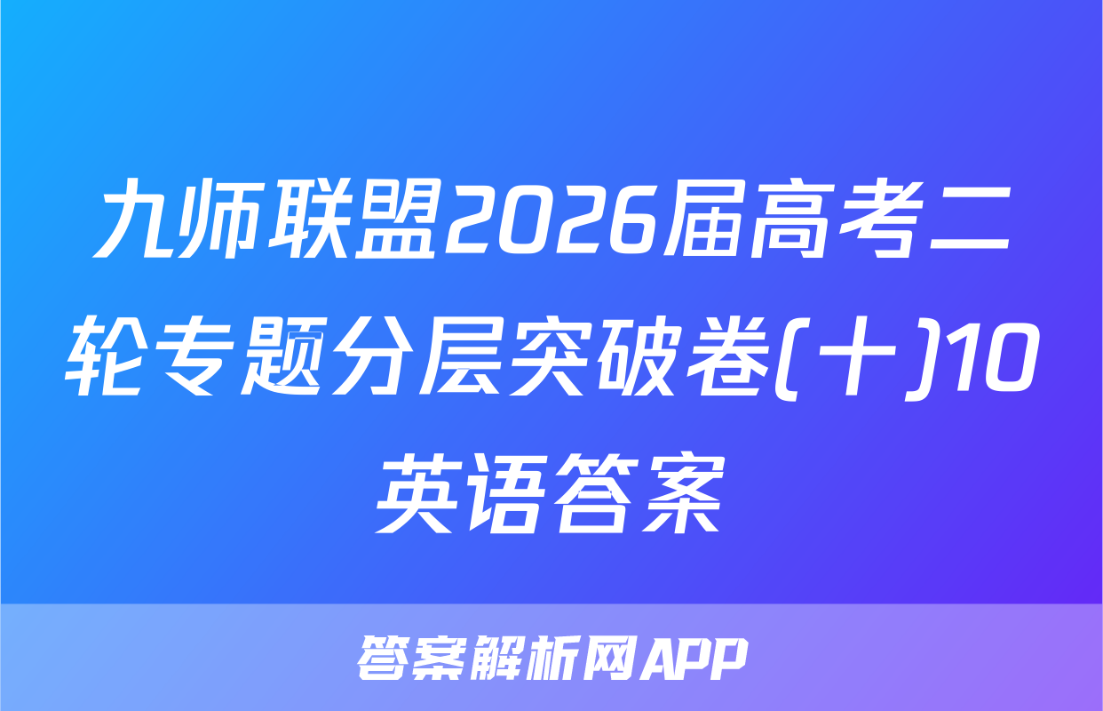 九师联盟2026届高考二轮专题分层突破卷(十)10英语答案