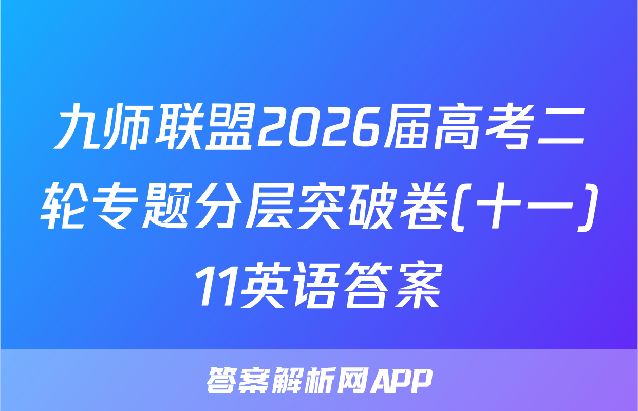 九师联盟2026届高考二轮专题分层突破卷(十一)11英语答案