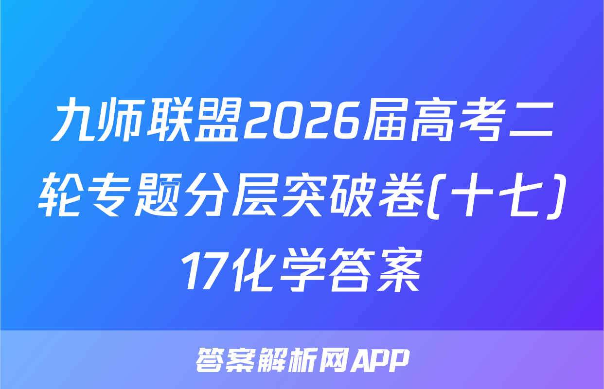 九师联盟2026届高考二轮专题分层突破卷(十七)17化学答案
