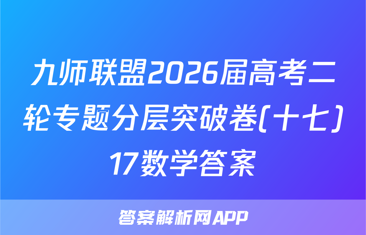 九师联盟2026届高考二轮专题分层突破卷(十七)17数学答案