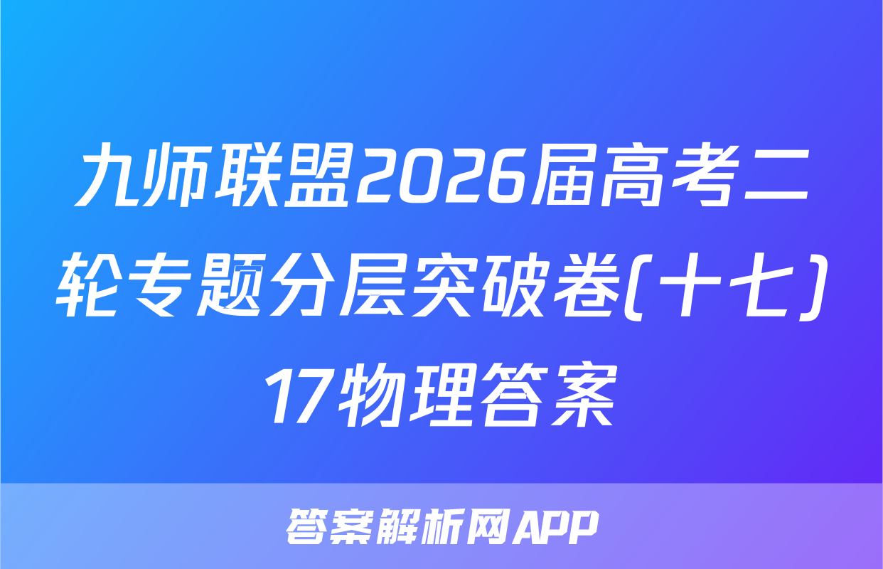 九师联盟2026届高考二轮专题分层突破卷(十七)17物理答案