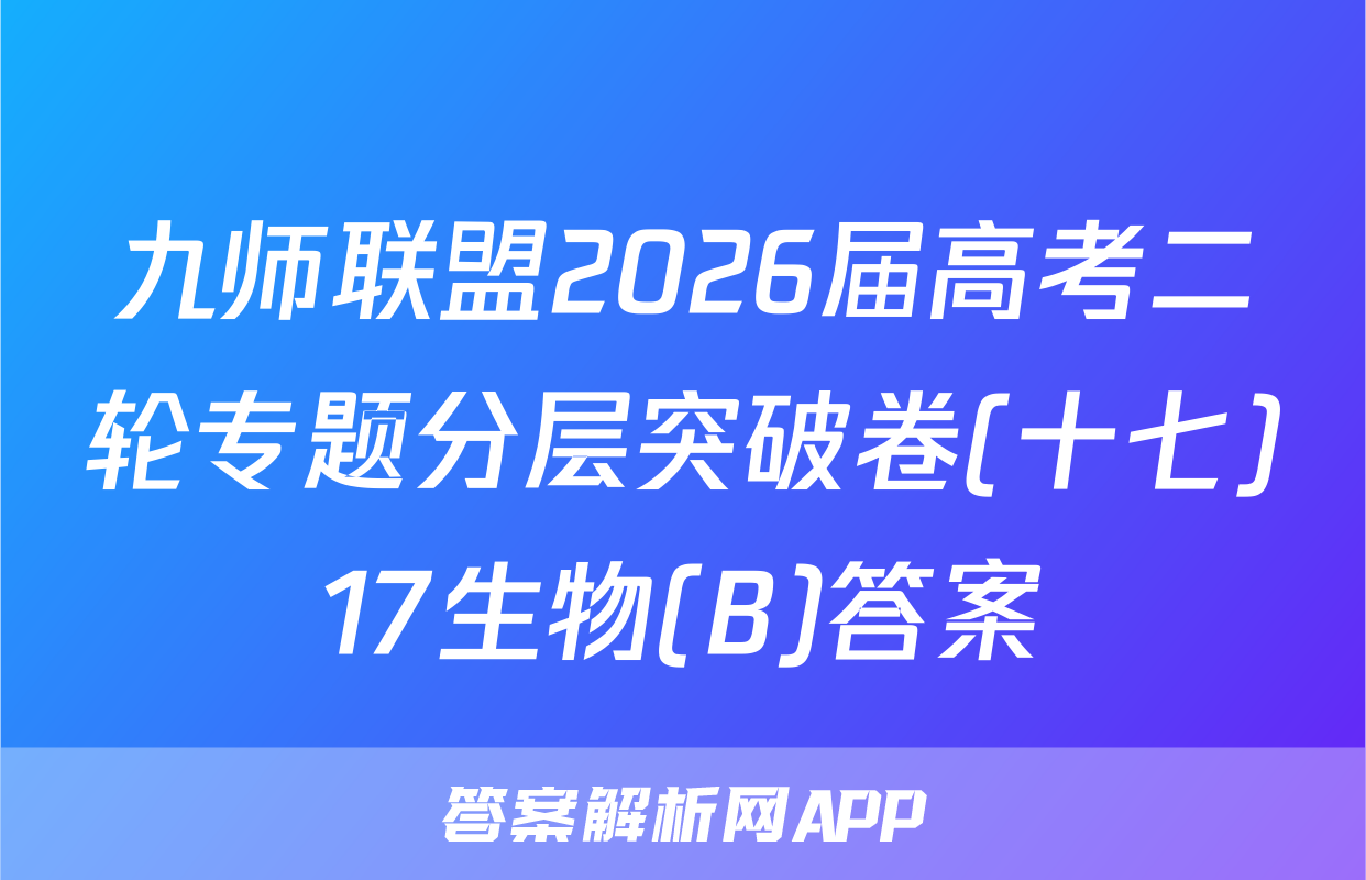 九师联盟2026届高考二轮专题分层突破卷(十七)17生物(B)答案