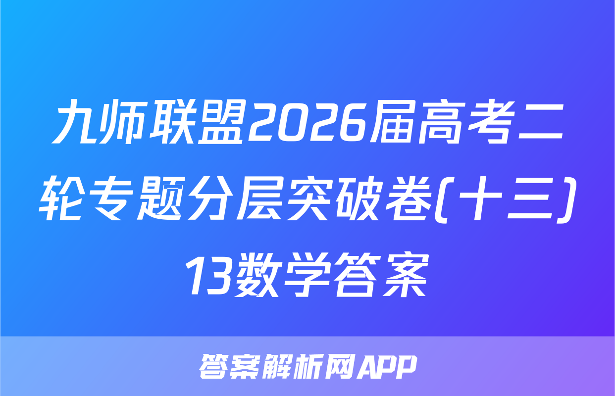 九师联盟2026届高考二轮专题分层突破卷(十三)13数学答案