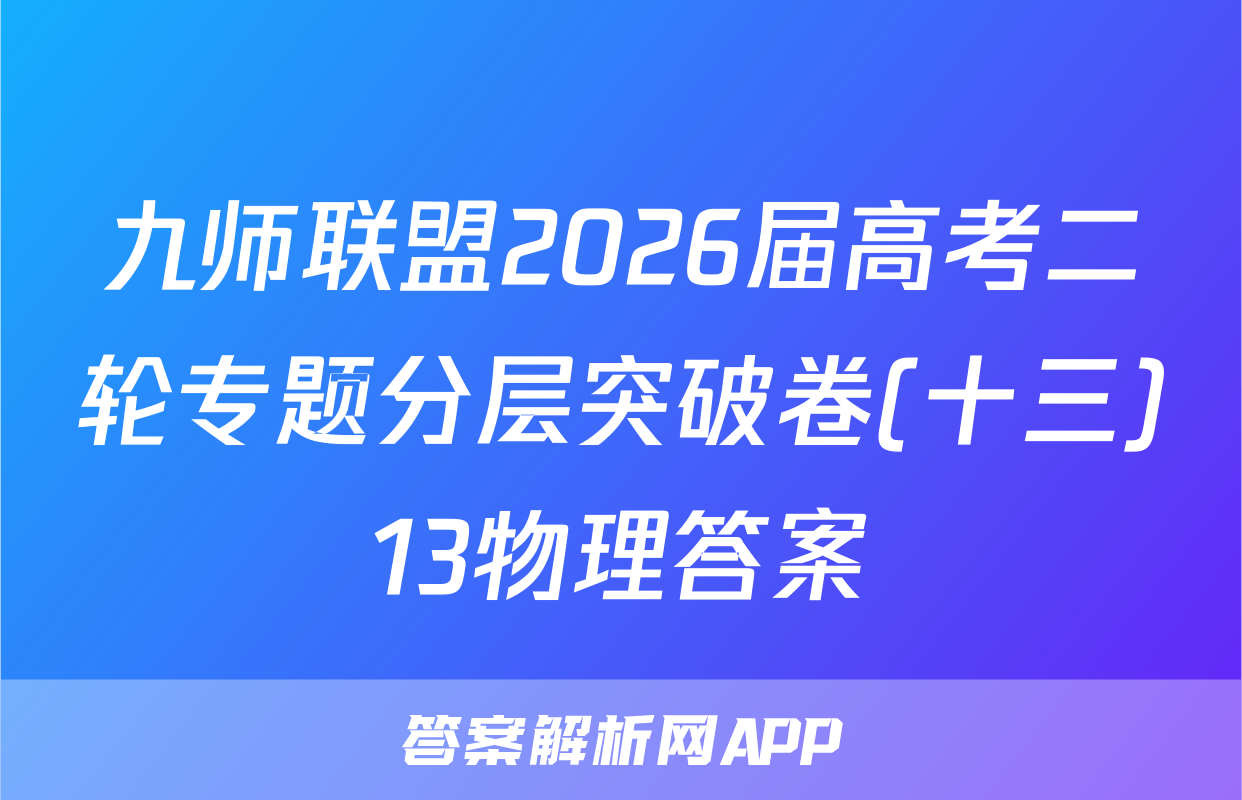 九师联盟2026届高考二轮专题分层突破卷(十三)13物理答案