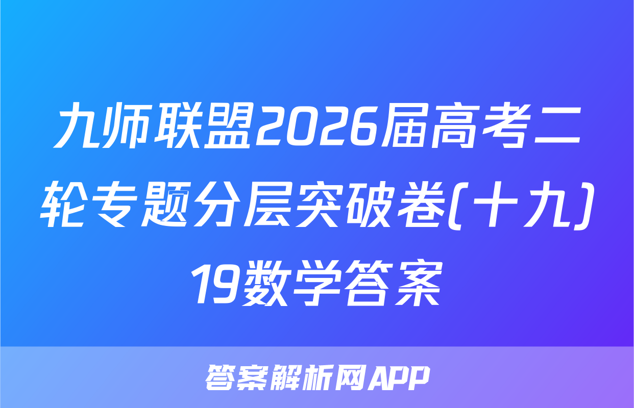 九师联盟2026届高考二轮专题分层突破卷(十九)19数学答案