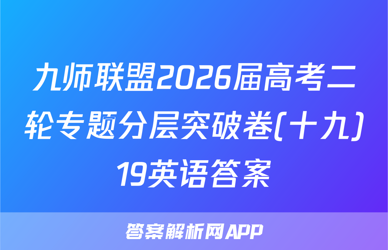 九师联盟2026届高考二轮专题分层突破卷(十九)19英语答案