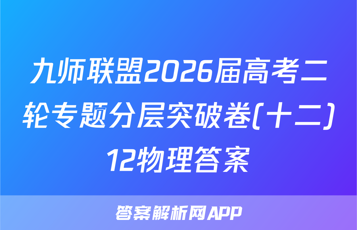 九师联盟2026届高考二轮专题分层突破卷(十二)12物理答案